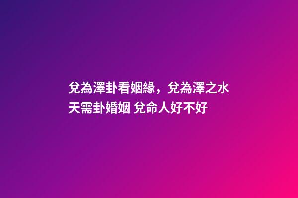 兌為澤卦看姻緣，兌為澤之水天需卦婚姻 兌命人好不好-第1張-觀點-玄機派